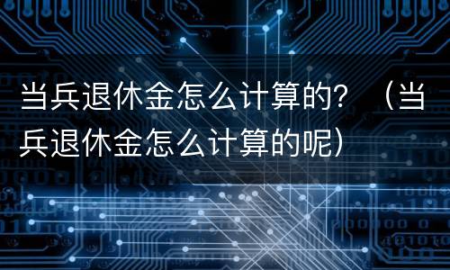 当兵退休金怎么计算的？（当兵退休金怎么计算的呢）
