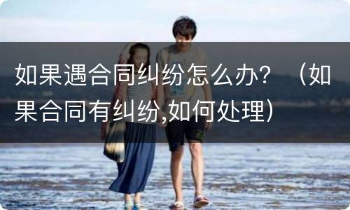 如果遇合同纠纷怎么办？（如果合同有纠纷,如何处理）