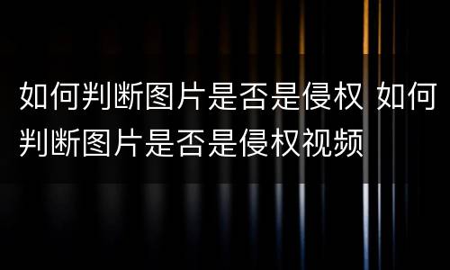 如何判断图片是否是侵权 如何判断图片是否是侵权视频