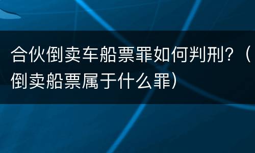 合伙倒卖车船票罪如何判刑?（倒卖船票属于什么罪）
