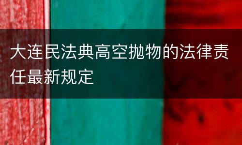 大连民法典高空抛物的法律责任最新规定