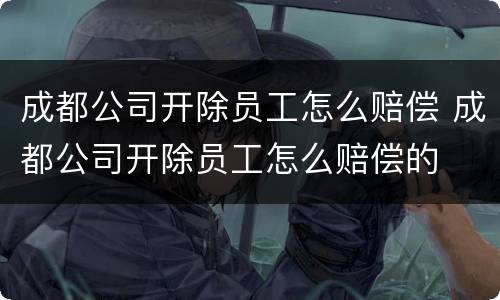 成都公司开除员工怎么赔偿 成都公司开除员工怎么赔偿的