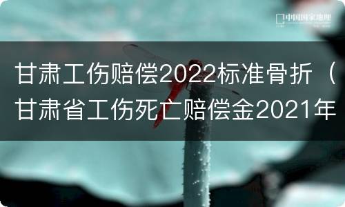 甘肃工伤赔偿2022标准骨折（甘肃省工伤死亡赔偿金2021年最新标准）