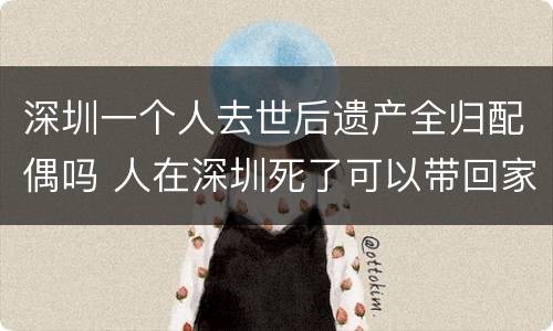 深圳一个人去世后遗产全归配偶吗 人在深圳死了可以带回家吗