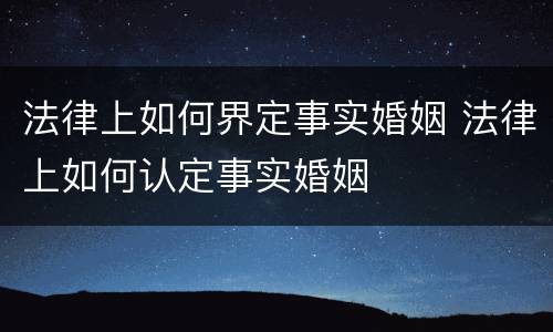 法律上如何界定事实婚姻 法律上如何认定事实婚姻