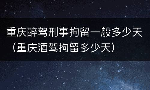 重庆醉驾刑事拘留一般多少天（重庆酒驾拘留多少天）