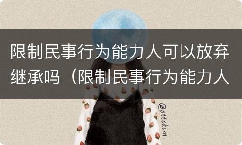 限制民事行为能力人可以放弃继承吗（限制民事行为能力人可以放弃继承权吗）