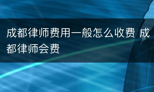 成都律师费用一般怎么收费 成都律师会费