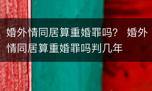 婚外情同居算重婚罪吗？ 婚外情同居算重婚罪吗判几年