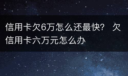信用卡欠6万怎么还最快？ 欠信用卡六万元怎么办