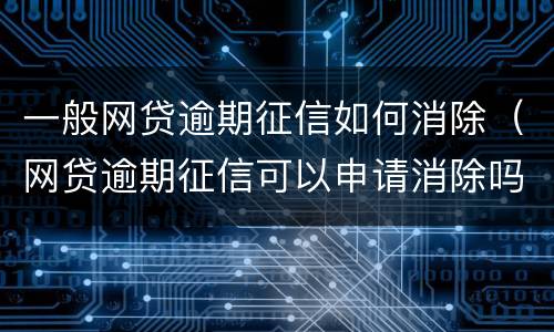 一般网贷逾期征信如何消除（网贷逾期征信可以申请消除吗）