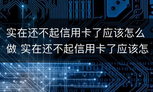 实在还不起信用卡了应该怎么做 实在还不起信用卡了应该怎么做呢