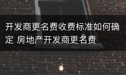 开发商更名费收费标准如何确定 房地产开发商更名费
