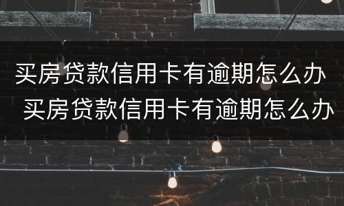 买房贷款信用卡有逾期怎么办 买房贷款信用卡有逾期怎么办理