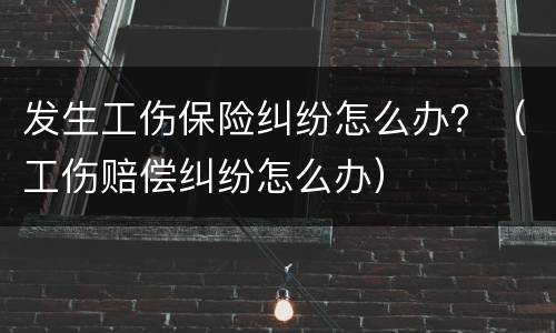 发生工伤保险纠纷怎么办？（工伤赔偿纠纷怎么办）