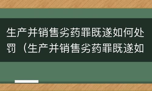 生产并销售劣药罪既遂如何处罚（生产并销售劣药罪既遂如何处罚案例）