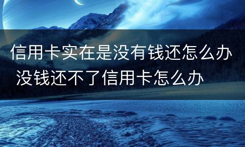信用卡实在是没有钱还怎么办 没钱还不了信用卡怎么办