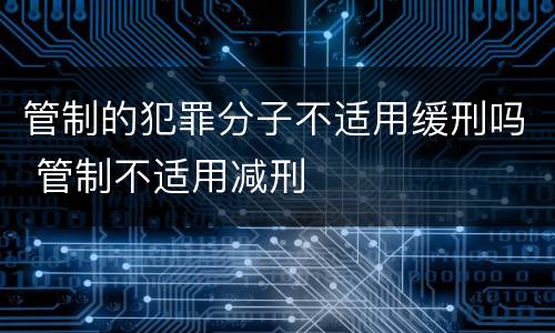 管制的犯罪分子不适用缓刑吗 管制不适用减刑
