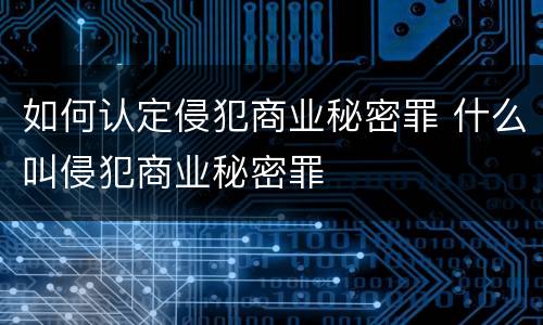 如何认定侵犯商业秘密罪 什么叫侵犯商业秘密罪