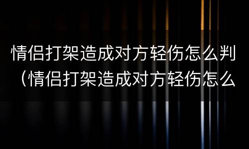 情侣打架造成对方轻伤怎么判（情侣打架造成对方轻伤怎么判对方不告怎么办）
