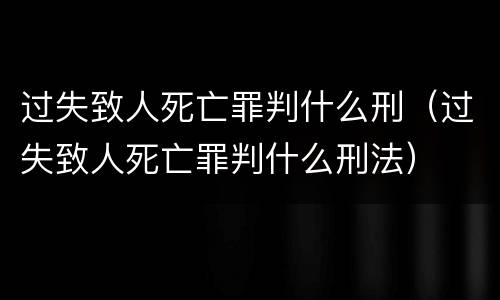 过失致人死亡罪判什么刑（过失致人死亡罪判什么刑法）