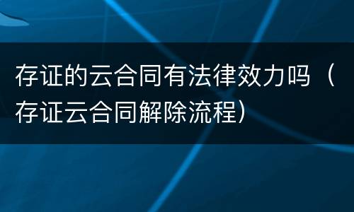 存证的云合同有法律效力吗（存证云合同解除流程）