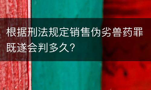 根据刑法规定销售伪劣兽药罪既遂会判多久?
