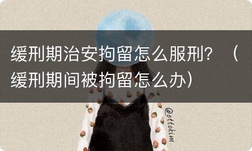 缓刑期治安拘留怎么服刑？（缓刑期间被拘留怎么办）