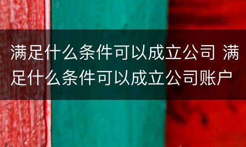 满足什么条件可以成立公司 满足什么条件可以成立公司账户