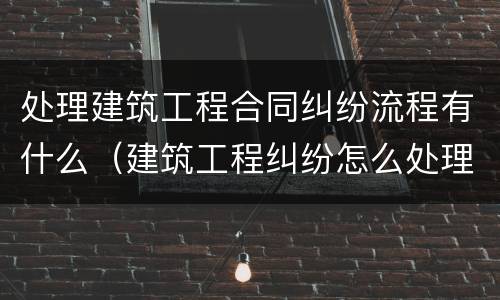 处理建筑工程合同纠纷流程有什么（建筑工程纠纷怎么处理）