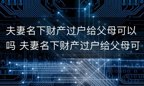 夫妻名下财产过户给父母可以吗 夫妻名下财产过户给父母可以吗要多少钱
