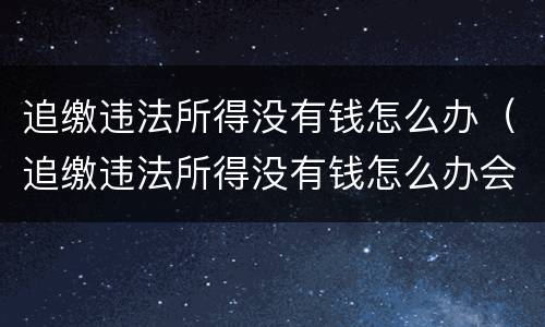 追缴违法所得没有钱怎么办（追缴违法所得没有钱怎么办会影响配偶吗?）