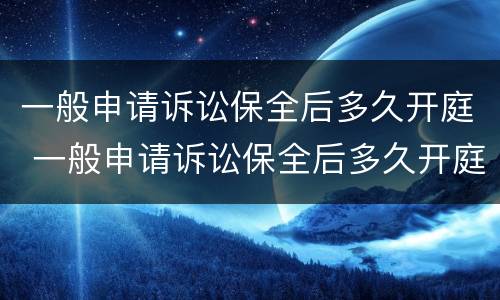 一般申请诉讼保全后多久开庭 一般申请诉讼保全后多久开庭审理