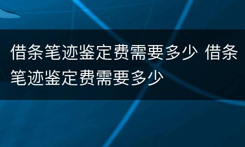 借条笔迹鉴定费需要多少 借条笔迹鉴定费需要多少