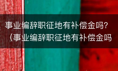 事业编辞职征地有补偿金吗？（事业编辞职征地有补偿金吗怎么办）