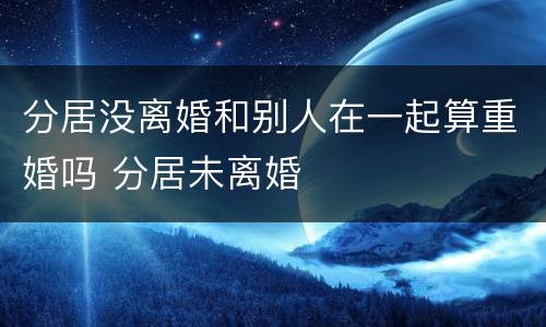 分居没离婚和别人在一起算重婚吗 分居未离婚