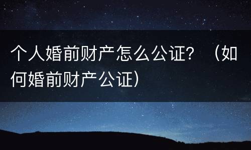 个人婚前财产怎么公证？（如何婚前财产公证）