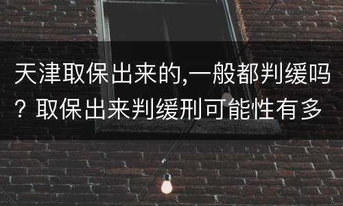 天津取保出来的,一般都判缓吗? 取保出来判缓刑可能性有多大