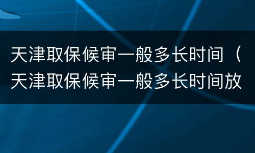 天津取保候审一般多长时间（天津取保候审一般多长时间放人）