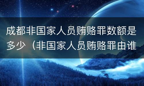 成都非国家人员贿赂罪数额是多少（非国家人员贿赂罪由谁管辖）