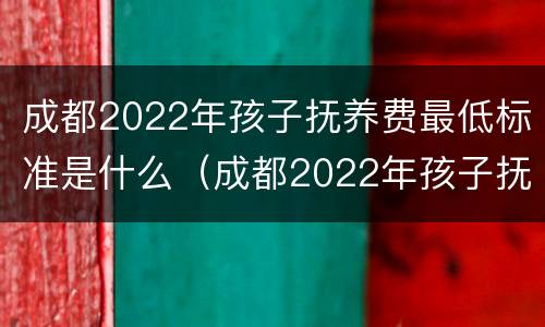 成都2022年孩子抚养费最低标准是什么（成都2022年孩子抚养费最低标准是什么时候发放）