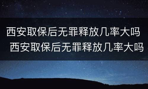 西安取保后无罪释放几率大吗 西安取保后无罪释放几率大吗知乎