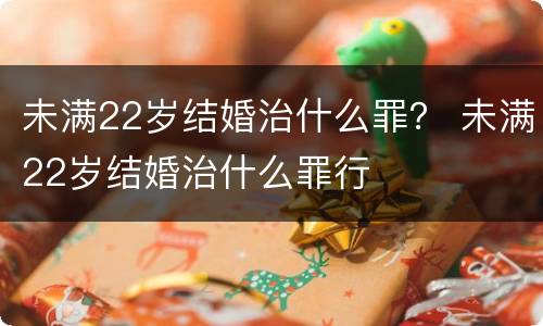 未满22岁结婚治什么罪？ 未满22岁结婚治什么罪行