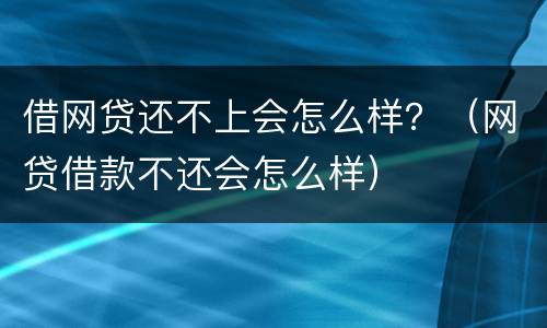 借网贷还不上会怎么样？（网贷借款不还会怎么样）