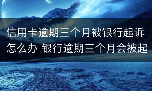 信用卡逾期三个月被银行起诉怎么办 银行逾期三个月会被起诉吗