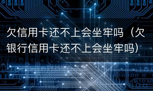欠信用卡还不上会坐牢吗（欠银行信用卡还不上会坐牢吗）