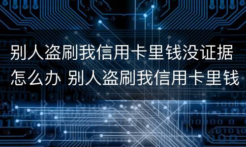 别人盗刷我信用卡里钱没证据怎么办 别人盗刷我信用卡里钱没证据怎么办理
