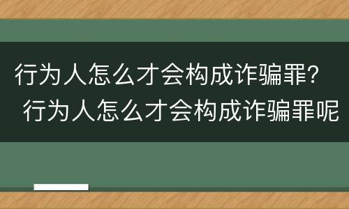行为人怎么才会构成诈骗罪？ 行为人怎么才会构成诈骗罪呢