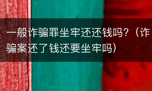 一般诈骗罪坐牢还还钱吗?（诈骗案还了钱还要坐牢吗）