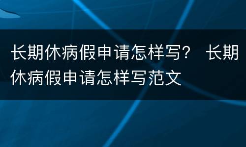 长期休病假申请怎样写？ 长期休病假申请怎样写范文